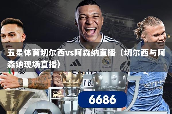 五星体育切尔西vs阿森纳直播（切尔西与阿森纳现场直播）